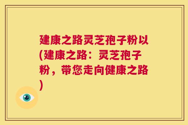建康之路灵芝孢子粉以(建康之路:灵芝孢子粉,带您走向健康之路) 第1张 建康之路灵芝孢子粉以(建康之路:灵芝孢子粉,带您走向健康之路) 第1张