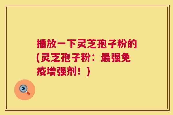 播放一下灵芝孢子粉的(灵芝孢子粉:最强免疫增强剂!) 第1张 播放一下灵芝孢子粉的(灵芝孢子粉:最强免疫增强剂!) 第1张