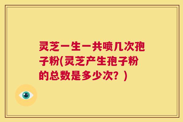 灵芝一生一共喷几次孢子粉(灵芝产生孢子粉的总数是多少次?) 第1张 灵芝一生一共喷几次孢子粉(灵芝产生孢子粉的总数是多少次?) 第1张