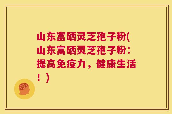 山东富硒灵芝孢子粉(山东富硒灵芝孢子粉:提高免疫力,健康生活!) 第1张 山东富硒灵芝孢子粉(山东富硒灵芝孢子粉:提高免疫力,健康生活!) 第1张