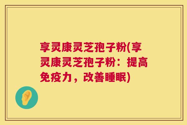 享灵康灵芝孢子粉(享灵康灵芝孢子粉:提高免疫力,改善睡眠) 第1张 享灵康灵芝孢子粉(享灵康灵芝孢子粉:提高免疫力,改善睡眠) 第1张