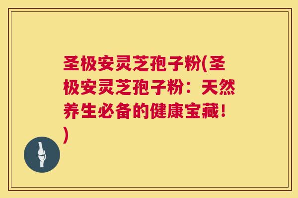 圣极安灵芝孢子粉(圣极安灵芝孢子粉:天然养生必备的健康宝藏!) 第1张 圣极安灵芝孢子粉(圣极安灵芝孢子粉:天然养生必备的健康宝藏!) 第1张