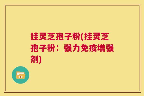挂灵芝孢子粉(挂灵芝孢子粉:强力免疫增强剂) 第1张 挂灵芝孢子粉(挂灵芝孢子粉:强力免疫增强剂) 第1张
