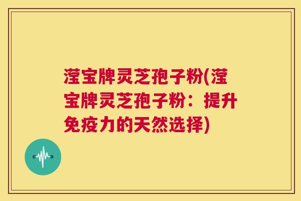滢宝牌灵芝孢子粉(滢宝牌灵芝孢子粉:提升免疫力的天然选择) 第1张 滢宝牌灵芝孢子粉(滢宝牌灵芝孢子粉:提升免疫力的天然选择) 第1张