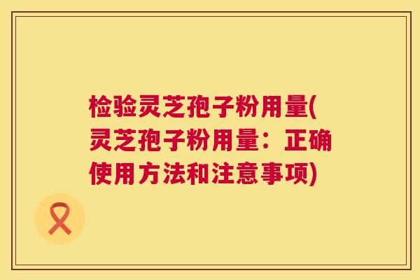 检验灵芝孢子粉用量(灵芝孢子粉用量:正确使用方法和注意事项) 第1张 检验灵芝孢子粉用量(灵芝孢子粉用量:正确使用方法和注意事项) 第1张