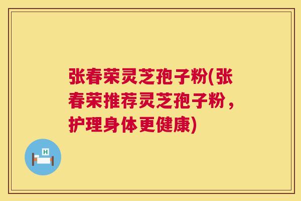张春荣灵芝孢子粉(张春荣推荐灵芝孢子粉，护理身体更健康)  第1张