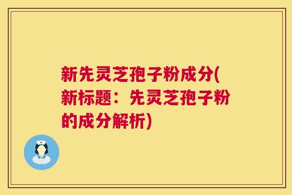 新先灵芝孢子粉成分(新标题：先灵芝孢子粉的成分解析)  第1张