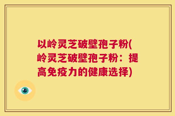 以岭灵芝破壁孢子粉(岭灵芝破壁孢子粉:提高免疫力的健康选择) 第1张 以岭灵芝破壁孢子粉(岭灵芝破壁孢子粉:提高免疫力的健康选择) 第1张