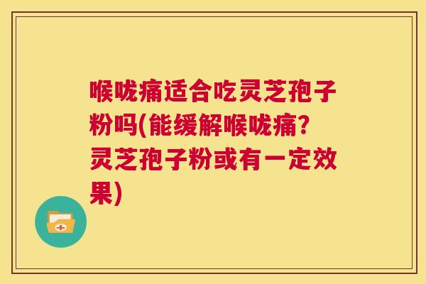 喉咙痛适合吃灵芝孢子粉吗(能缓解喉咙痛?灵芝孢子粉或有一定效果) 第1张 喉咙痛适合吃灵芝孢子粉吗(能缓解喉咙痛?灵芝孢子粉或有一定效果) 第1张