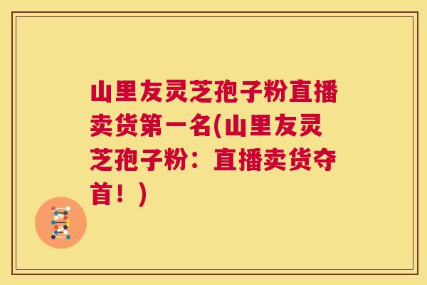 山里友灵芝孢子粉直播卖货第一名(山里友灵芝孢子粉:直播卖货夺首!) 第1张 山里友灵芝孢子粉直播卖货第一名(山里友灵芝孢子粉:直播卖货夺首!) 第1张