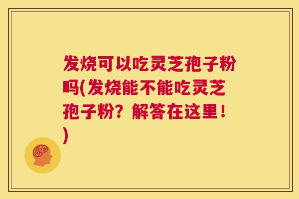 发烧可以吃灵芝孢子粉吗(发烧能不能吃灵芝孢子粉?解答在这里!) 第1张 发烧可以吃灵芝孢子粉吗(发烧能不能吃灵芝孢子粉?解答在这里!) 第1张