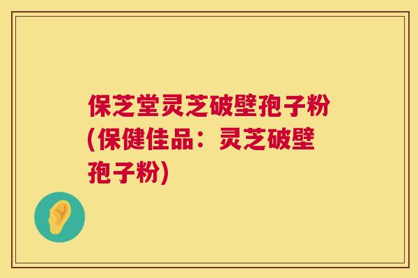 保芝堂灵芝破壁孢子粉(保健佳品:灵芝破壁孢子粉) 第1张 保芝堂灵芝破壁孢子粉(保健佳品:灵芝破壁孢子粉) 第1张