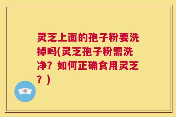 灵芝上面的孢子粉要洗掉吗(灵芝孢子粉需洗净?如何正确食用灵芝?) 第1张 灵芝上面的孢子粉要洗掉吗(灵芝孢子粉需洗净?如何正确食用灵芝?) 第1张