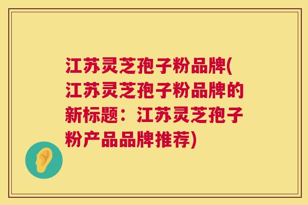 江苏灵芝孢子粉品牌(江苏灵芝孢子粉品牌的新标题:江苏灵芝孢子粉产品品牌推荐) 第1张 江苏灵芝孢子粉品牌(江苏灵芝孢子粉品牌的新标题:江苏灵芝孢子粉产品品牌推荐) 第1张