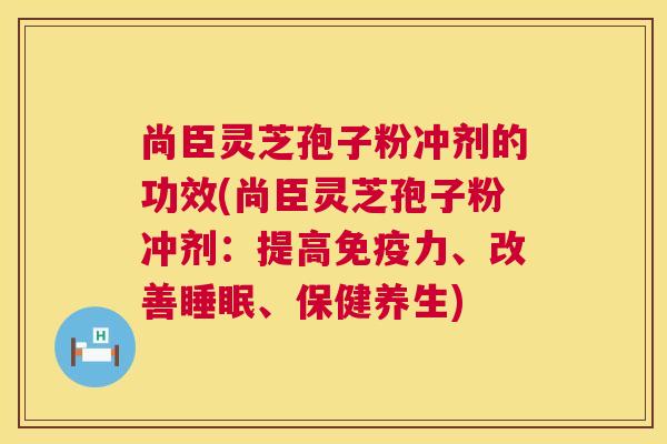 尚臣灵芝孢子粉冲剂的功效(尚臣灵芝孢子粉冲剂:提高免疫力、改善睡眠、保健养生) 第1张 尚臣灵芝孢子粉冲剂的功效(尚臣灵芝孢子粉冲剂:提高免疫力、改善睡眠、保健养生) 第1张