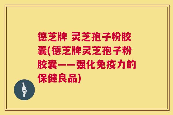 德芝牌 灵芝孢子粉胶囊(德芝牌灵芝孢子粉胶囊——强化免疫力的保健良品)  第1张