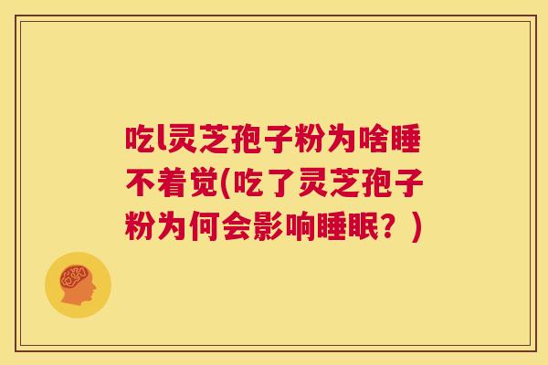吃l灵芝孢子粉为啥睡不着觉(吃了灵芝孢子粉为何会影响睡眠?) 第1张 吃l灵芝孢子粉为啥睡不着觉(吃了灵芝孢子粉为何会影响睡眠?) 第1张