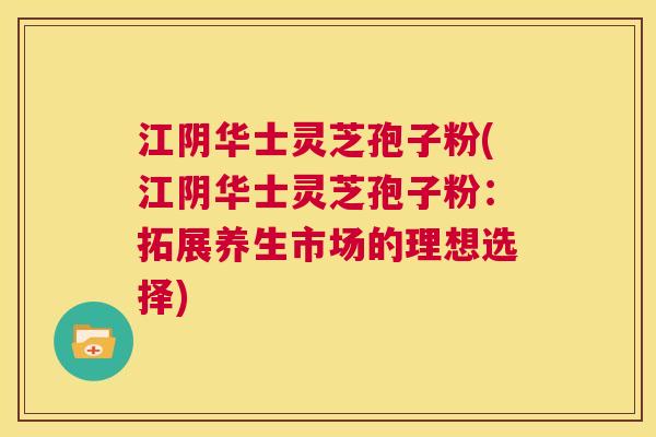 江阴华士灵芝孢子粉(江阴华士灵芝孢子粉:拓展养生市场的理想选择) 第1张 江阴华士灵芝孢子粉(江阴华士灵芝孢子粉:拓展养生市场的理想选择) 第1张