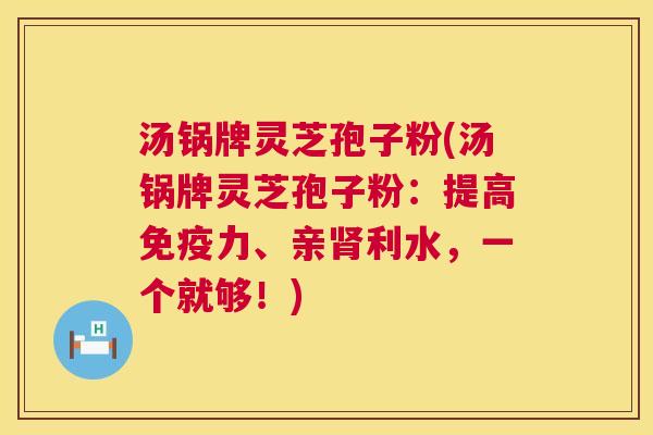 汤锅牌灵芝孢子粉(汤锅牌灵芝孢子粉:提高免疫力、亲肾利水,一个就够!) 第1张 汤锅牌灵芝孢子粉(汤锅牌灵芝孢子粉:提高免疫力、亲肾利水,一个就够!) 第1张