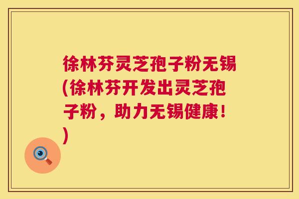徐林芬灵芝孢子粉无锡(徐林芬开发出灵芝孢子粉,助力无锡健康!) 第1张 徐林芬灵芝孢子粉无锡(徐林芬开发出灵芝孢子粉,助力无锡健康!) 第1张