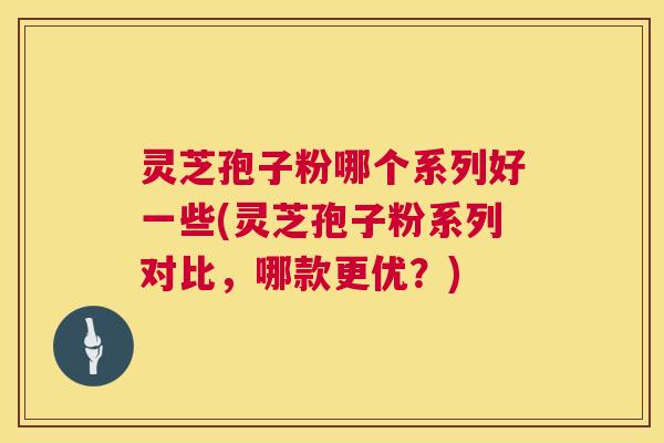 灵芝孢子粉哪个系列好一些(灵芝孢子粉系列对比,哪款更优?) 第1张 灵芝孢子粉哪个系列好一些(灵芝孢子粉系列对比,哪款更优?) 第1张