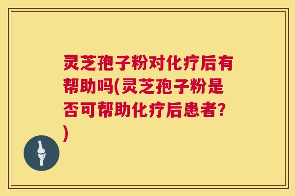 灵芝孢子粉对化疗后有帮助吗(灵芝孢子粉是否可帮助化疗后患者?) 第1张 灵芝孢子粉对化疗后有帮助吗(灵芝孢子粉是否可帮助化疗后患者?) 第1张
