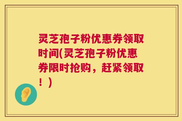 灵芝孢子粉优惠券领取时间(灵芝孢子粉优惠券限时抢购，赶紧领取！)  第1张