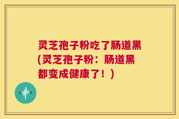 灵芝孢子粉吃了肠道黑(灵芝孢子粉：肠道黑都变成健康了！)  第1张