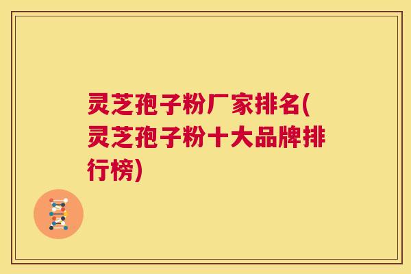 灵芝孢子粉厂家排名(灵芝孢子粉十大品牌排行榜) 第1张 灵芝孢子粉厂家排名(灵芝孢子粉十大品牌排行榜) 第1张