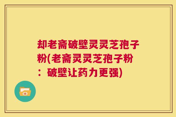 却老斋破壁灵灵芝孢子粉(老斋灵灵芝孢子粉:破壁让药力更强) 第1张 却老斋破壁灵灵芝孢子粉(老斋灵灵芝孢子粉:破壁让药力更强) 第1张