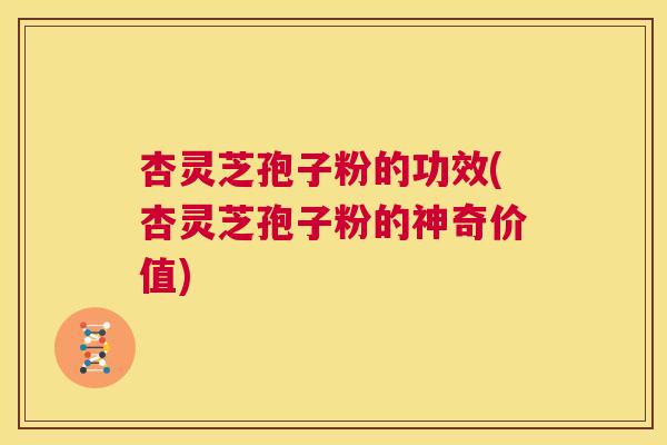 杏灵芝孢子粉的功效(杏灵芝孢子粉的神奇价值) 第1张 杏灵芝孢子粉的功效(杏灵芝孢子粉的神奇价值) 第1张