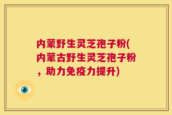 内蒙野生灵芝孢子粉(内蒙古野生灵芝孢子粉,助力免疫力提升) 第1张 内蒙野生灵芝孢子粉(内蒙古野生灵芝孢子粉,助力免疫力提升) 第1张