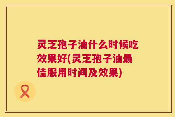 灵芝孢子油什么时候吃效果好(灵芝孢子油最佳服用时间及效果) 第1张 灵芝孢子油什么时候吃效果好(灵芝孢子油最佳服用时间及效果) 第1张