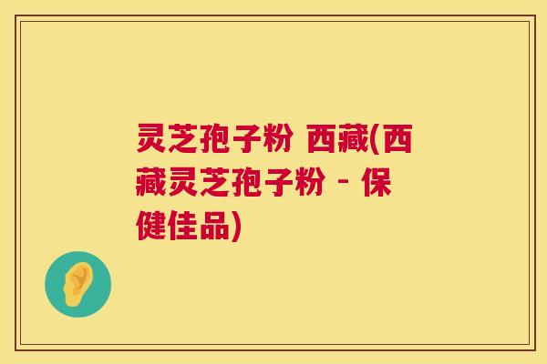 灵芝孢子粉 西藏(西藏灵芝孢子粉 - 保健佳品) 第1张 灵芝孢子粉 西藏(西藏灵芝孢子粉 - 保健佳品) 第1张