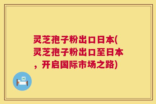 灵芝孢子粉出口日本(灵芝孢子粉出口至日本,开启国际市场之路) 第1张 灵芝孢子粉出口日本(灵芝孢子粉出口至日本,开启国际市场之路) 第1张