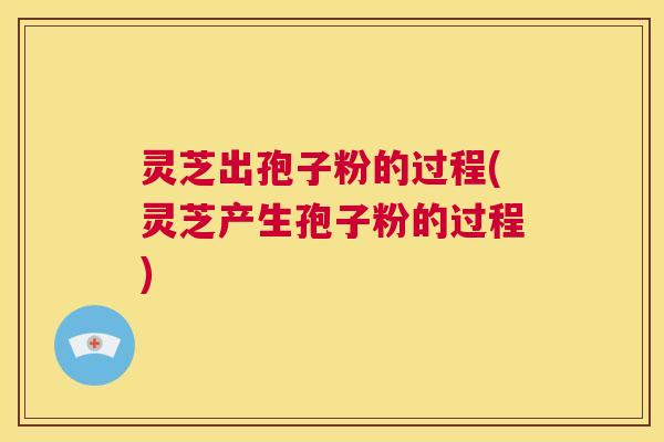 灵芝出孢子粉的过程(灵芝产生孢子粉的过程)  第1张