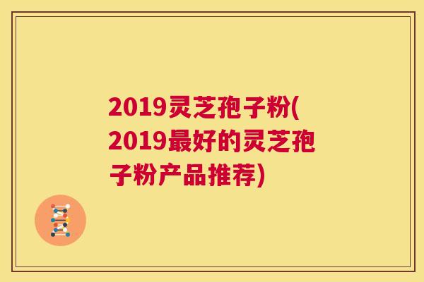 2019灵芝孢子粉(2019最好的灵芝孢子粉产品推荐) 第1张 2019灵芝孢子粉(2019最好的灵芝孢子粉产品推荐) 第1张