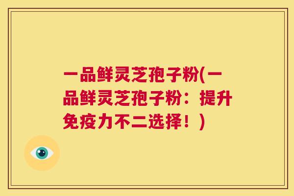 一品鲜灵芝孢子粉(一品鲜灵芝孢子粉:提升免疫力不二选择!) 第1张 一品鲜灵芝孢子粉(一品鲜灵芝孢子粉:提升免疫力不二选择!) 第1张