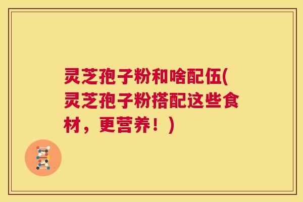 灵芝孢子粉和啥配伍(灵芝孢子粉搭配这些食材，更营养！)  第1张