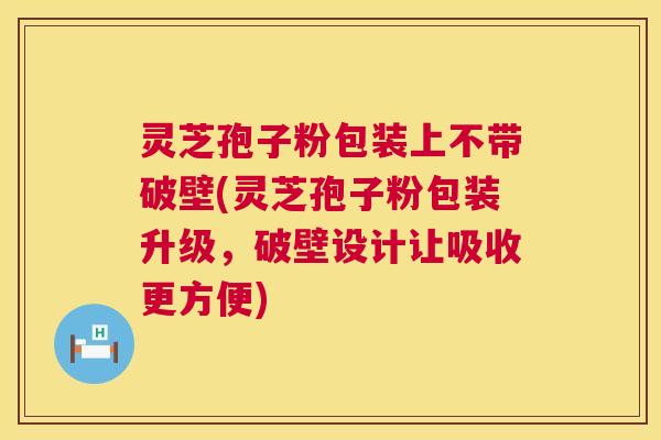 灵芝孢子粉包装上不带破壁(灵芝孢子粉包装升级，破壁设计让吸收更方便)  第1张