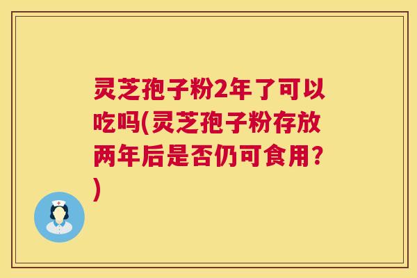 灵芝孢子粉2年了可以吃吗(灵芝孢子粉存放两年后是否仍可食用？)  第1张