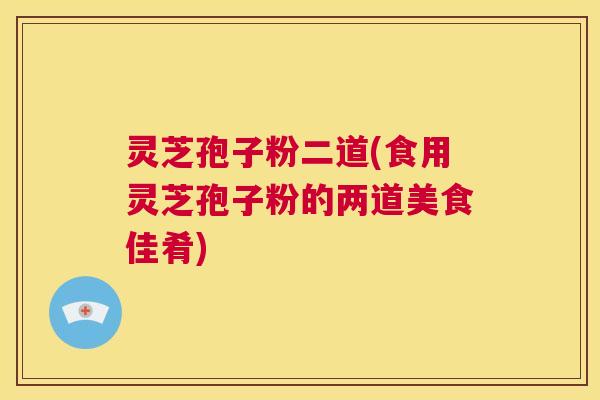灵芝孢子粉二道(食用灵芝孢子粉的两道美食佳肴) 第1张 灵芝孢子粉二道(食用灵芝孢子粉的两道美食佳肴) 第1张