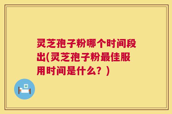 灵芝孢子粉哪个时间段出(灵芝孢子粉最佳服用时间是什么?) 第1张 灵芝孢子粉哪个时间段出(灵芝孢子粉最佳服用时间是什么?) 第1张
