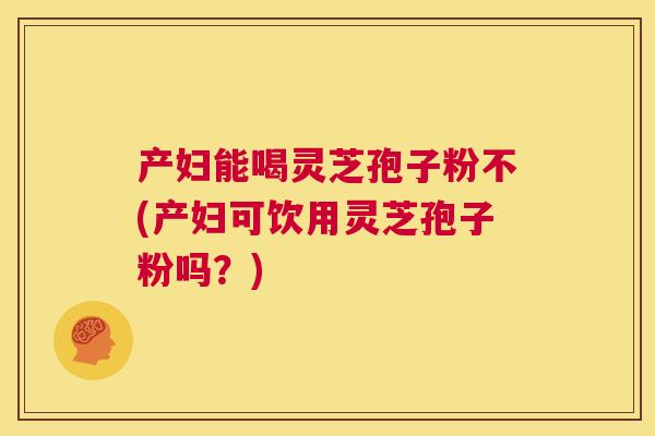 产妇能喝灵芝孢子粉不(产妇可饮用灵芝孢子粉吗?) 第1张 产妇能喝灵芝孢子粉不(产妇可饮用灵芝孢子粉吗?) 第1张