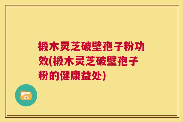 椴木灵芝破壁孢子粉功效(椴木灵芝破壁孢子粉的健康益处) 第1张 椴木灵芝破壁孢子粉功效(椴木灵芝破壁孢子粉的健康益处) 第1张