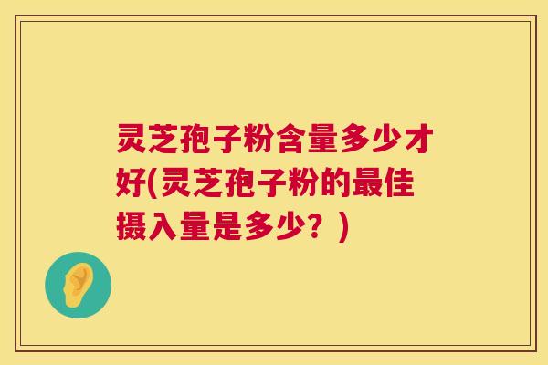 灵芝孢子粉含量多少才好(灵芝孢子粉的最佳摄入量是多少?) 第1张 灵芝孢子粉含量多少才好(灵芝孢子粉的最佳摄入量是多少?) 第1张