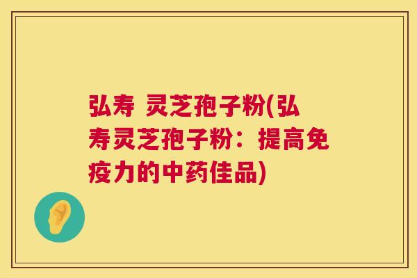 弘寿 灵芝孢子粉(弘寿灵芝孢子粉:提高免疫力的中药佳品) 第1张 弘寿 灵芝孢子粉(弘寿灵芝孢子粉:提高免疫力的中药佳品) 第1张
