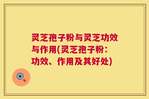 灵芝孢子粉与灵芝功效与作用(灵芝孢子粉:功效、作用及其好处) 第1张 灵芝孢子粉与灵芝功效与作用(灵芝孢子粉:功效、作用及其好处) 第1张