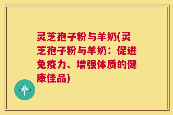 灵芝孢子粉与羊奶(灵芝孢子粉与羊奶：促进免疫力、增强体质的健康佳品)  第1张