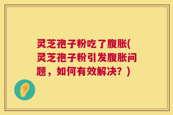灵芝孢子粉吃了腹胀(灵芝孢子粉引发腹胀问题,如何有效解决?) 第1张 灵芝孢子粉吃了腹胀(灵芝孢子粉引发腹胀问题,如何有效解决?) 第1张